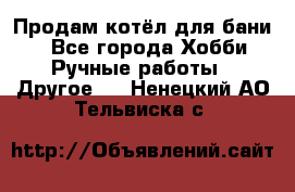 Продам котёл для бани  - Все города Хобби. Ручные работы » Другое   . Ненецкий АО,Тельвиска с.